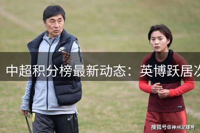 中超积分榜最新动态：英博跃居次席，蓉城争冠关键战，三镇脱离险境